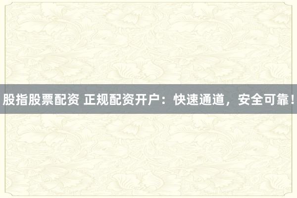 股指股票配资 正规配资开户：快速通道，安全可靠！