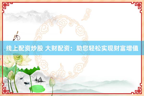 线上配资炒股 大财配资：助您轻松实现财富增值