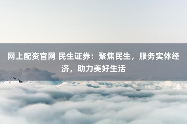 网上配资官网 民生证券：聚焦民生，服务实体经济，助力美好生活