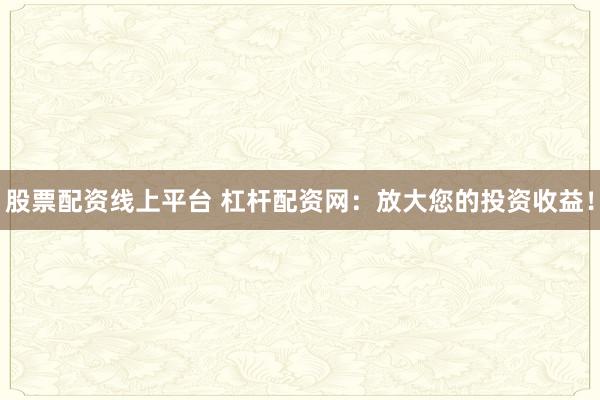 股票配资线上平台 杠杆配资网：放大您的投资收益！