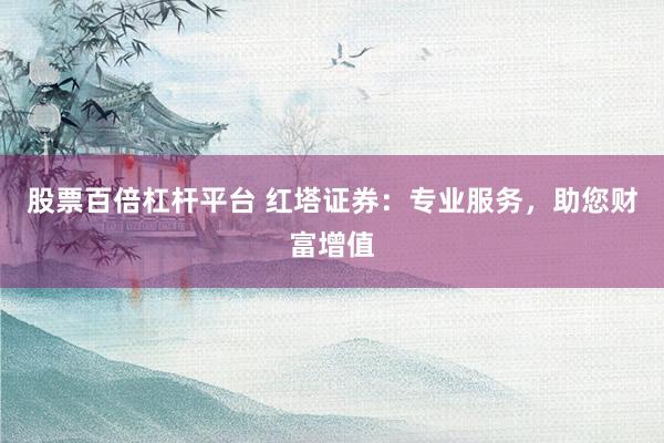 股票百倍杠杆平台 红塔证券：专业服务，助您财富增值