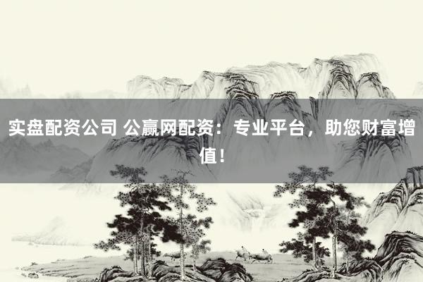 实盘配资公司 公赢网配资：专业平台，助您财富增值！