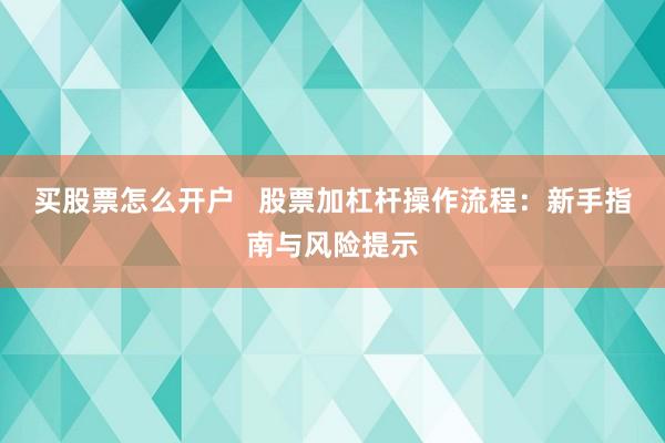 买股票怎么开户   股票加杠杆操作流程：新手指南与风险提示