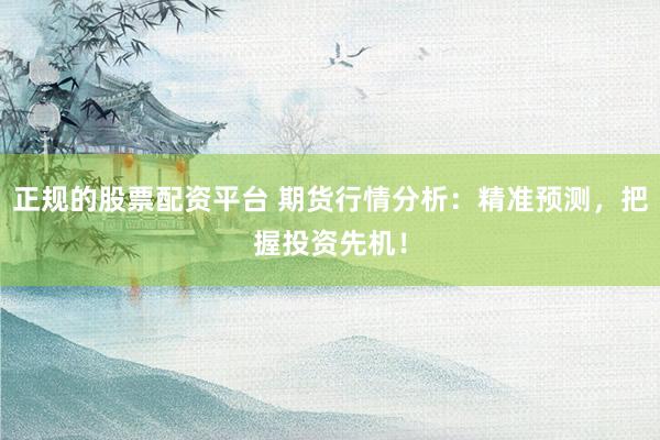 正规的股票配资平台 期货行情分析：精准预测，把握投资先机！
