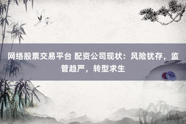 网络股票交易平台 配资公司现状：风险犹存，监管趋严，转型求生