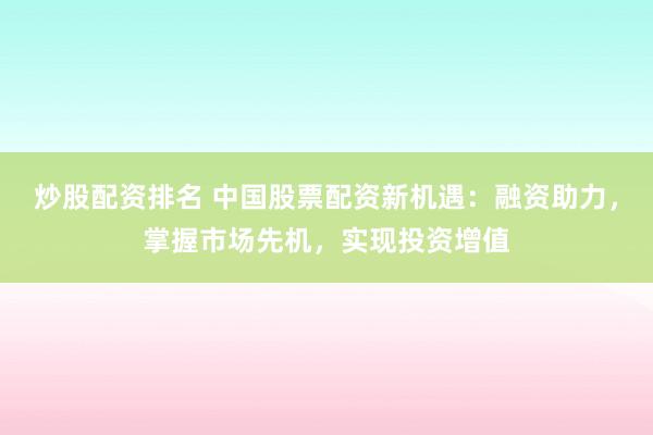 炒股配资排名 中国股票配资新机遇：融资助力，掌握市场先机，实现投资增值