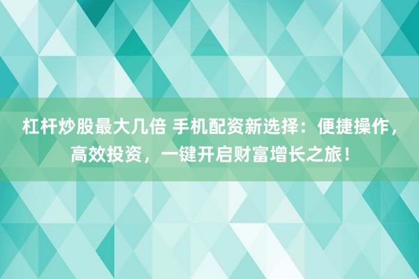 杠杆炒股最大几倍 手机配资新选择：便捷操作，高效投资，一键开启财富增长之旅！