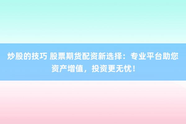 炒股的技巧 股票期货配资新选择：专业平台助您资产增值，投资更无忧！