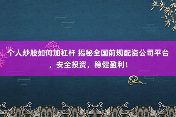 个人炒股如何加杠杆 揭秘全国前规配资公司平台，安全投资，稳健盈利！