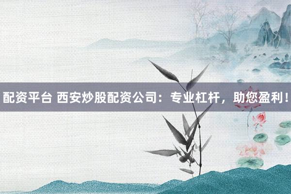 配资平台 西安炒股配资公司：专业杠杆，助您盈利！