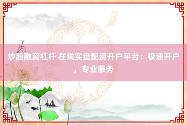 炒股融资杠杆 在线实盘配资开户平台：极速开户，专业服务