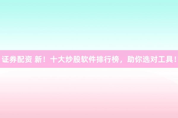 证券配资 新！十大炒股软件排行榜，助你选对工具！