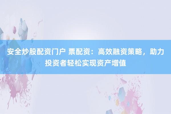 安全炒股配资门户 票配资：高效融资策略，助力投资者轻松实现资产增值