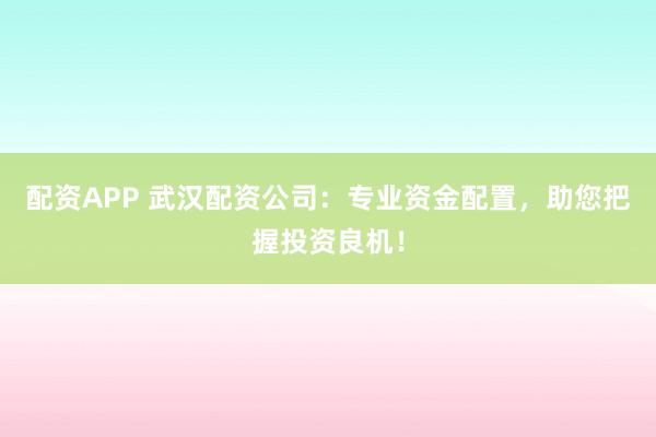 配资APP 武汉配资公司：专业资金配置，助您把握投资良机！