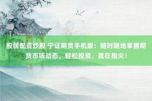 股民配资炒股 宁证期货手机版：随时随地掌握期货市场动态，轻松投资，赢在指尖！