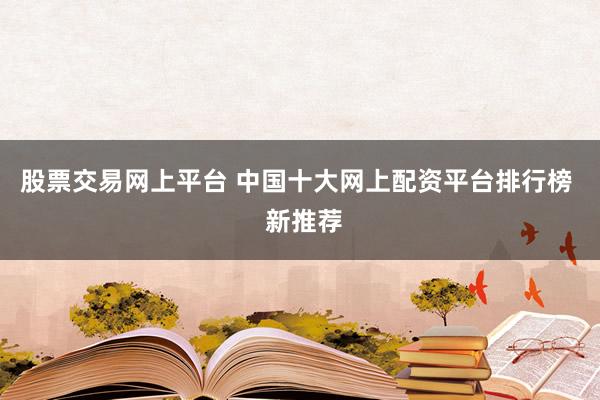 股票交易网上平台 中国十大网上配资平台排行榜  新推荐