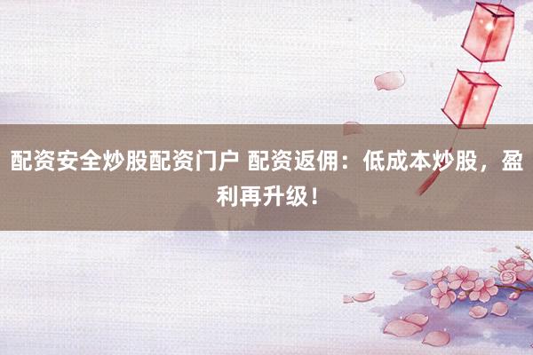 配资安全炒股配资门户 配资返佣：低成本炒股，盈利再升级！