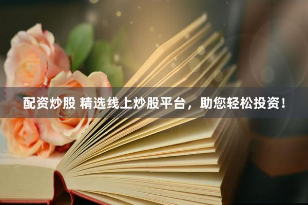 配资炒股 精选线上炒股平台，助您轻松投资！