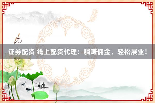 证券配资 线上配资代理：躺赚佣金，轻松展业！