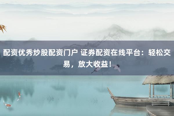 配资优秀炒股配资门户 证券配资在线平台：轻松交易，放大收益！