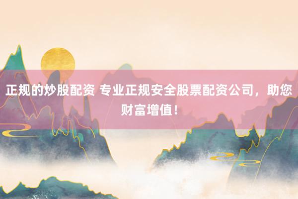 正规的炒股配资 专业正规安全股票配资公司，助您财富增值！