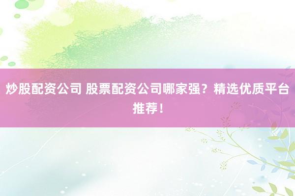 炒股配资公司 股票配资公司哪家强？精选优质平台推荐！