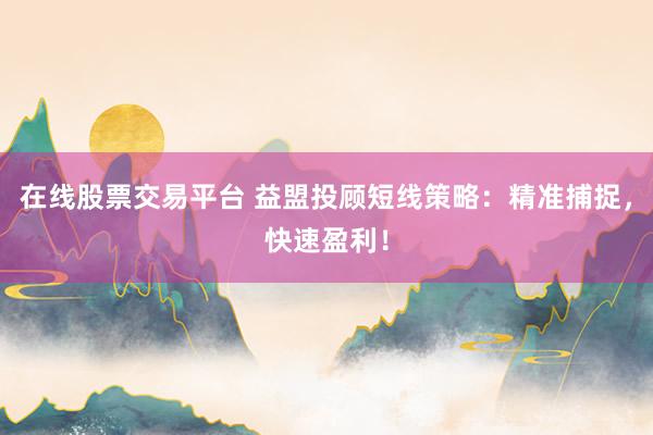 在线股票交易平台 益盟投顾短线策略：精准捕捉，快速盈利！