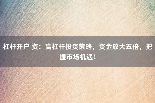 杠杆开户 资：高杠杆投资策略，资金放大五倍，把握市场机遇！