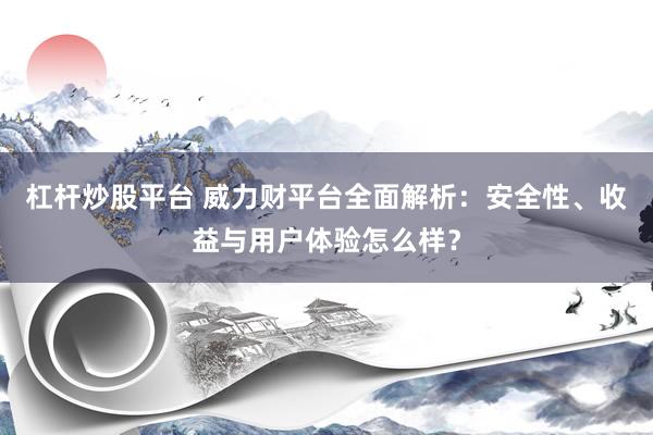 杠杆炒股平台 威力财平台全面解析：安全性、收益与用户体验怎么样？