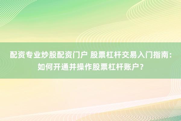 配资专业炒股配资门户 股票杠杆交易入门指南：如何开通并操作股票杠杆账户？