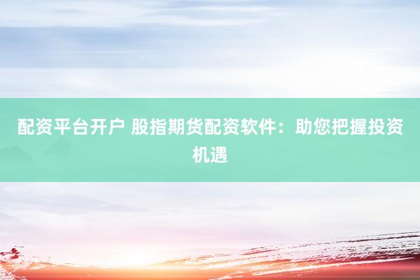 配资平台开户 股指期货配资软件：助您把握投资机遇