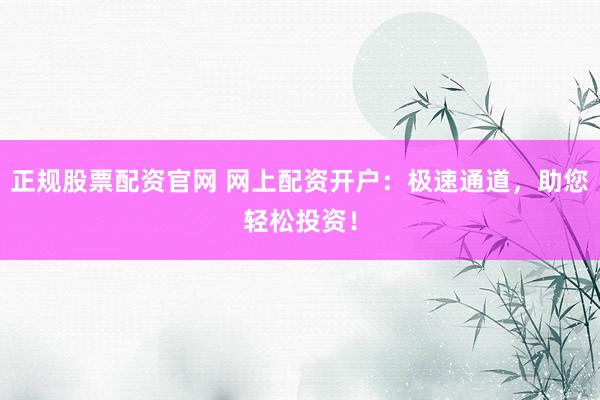 正规股票配资官网 网上配资开户：极速通道，助您轻松投资！