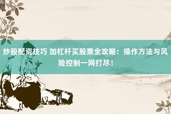 炒股配资技巧 加杠杆买股票全攻略：操作方法与风险控制一网打尽！