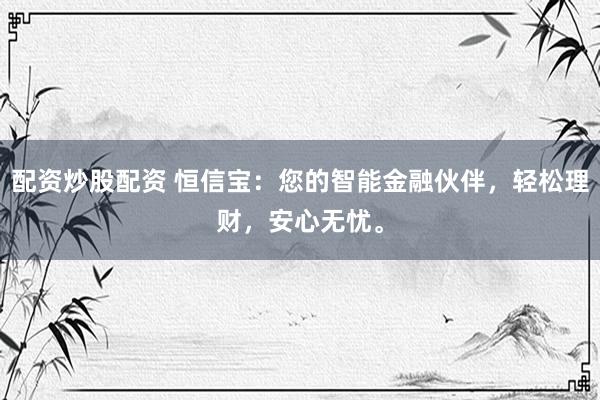 配资炒股配资 恒信宝：您的智能金融伙伴，轻松理财，安心无忧。