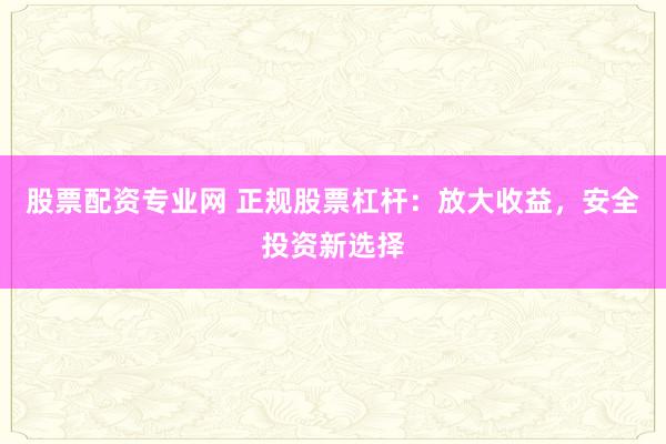 股票配资专业网 正规股票杠杆：放大收益，安全投资新选择