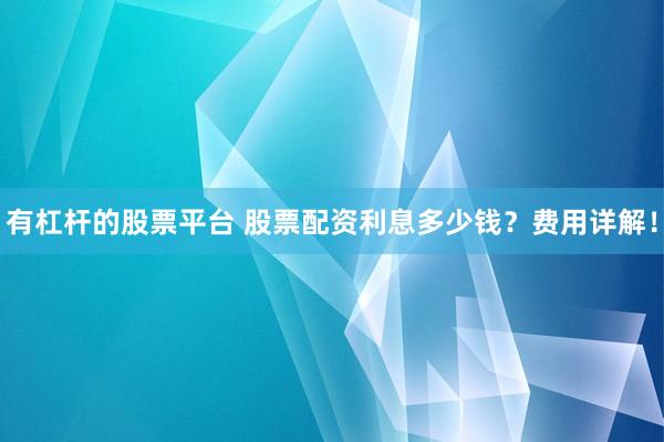有杠杆的股票平台 股票配资利息多少钱？费用详解！