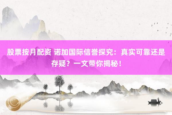 股票按月配资 诺加国际信誉探究：真实可靠还是存疑？一文带你揭秘！