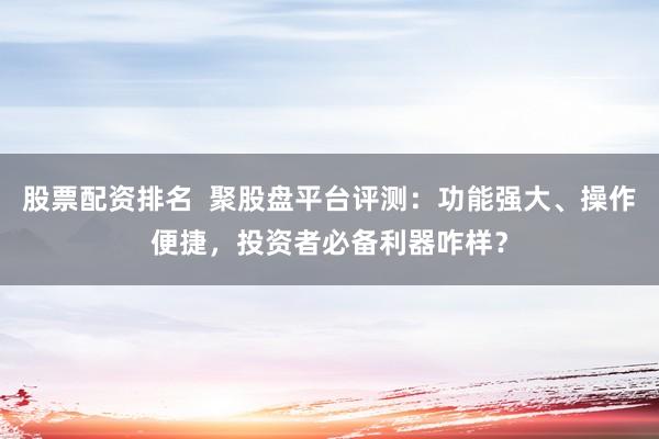 股票配资排名  聚股盘平台评测：功能强大、操作便捷，投资者必备利器咋样？