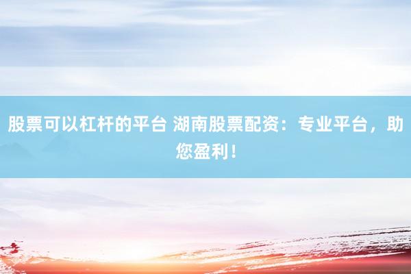 股票可以杠杆的平台 湖南股票配资：专业平台，助您盈利！