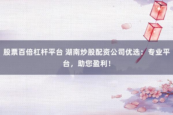 股票百倍杠杆平台 湖南炒股配资公司优选：专业平台，助您盈利！