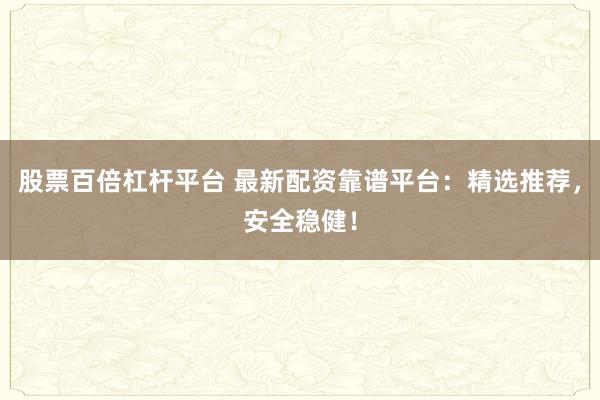 股票百倍杠杆平台 最新配资靠谱平台：精选推荐，安全稳健！