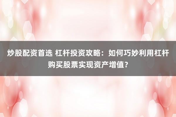 炒股配资首选 杠杆投资攻略：如何巧妙利用杠杆购买股票实现资产增值？