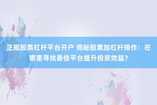 正规股票杠杆平台开户 揭秘股票加杠杆操作：在哪里寻找最佳平台提升投资效益？