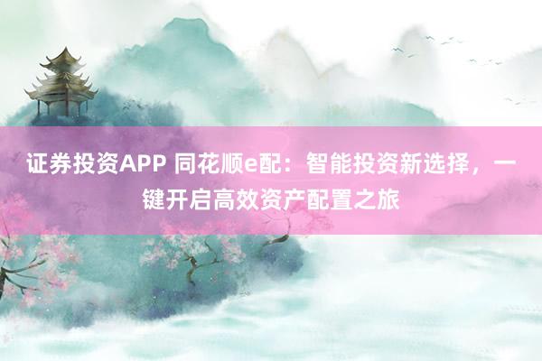 证券投资APP 同花顺e配：智能投资新选择，一键开启高效资产配置之旅