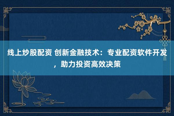 线上炒股配资 创新金融技术：专业配资软件开发，助力投资高效决策