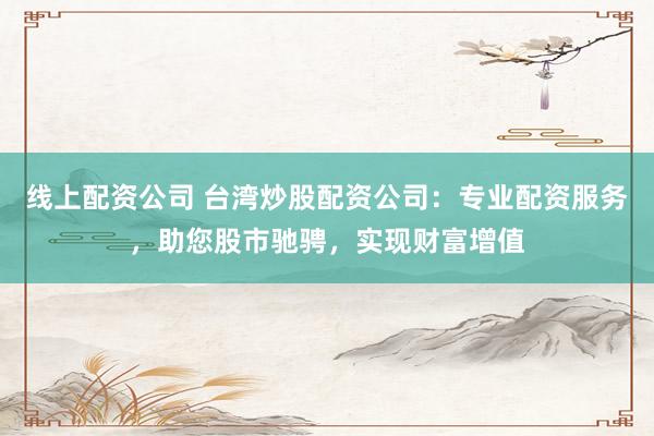 线上配资公司 台湾炒股配资公司：专业配资服务，助您股市驰骋，实现财富增值