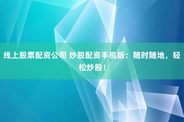 线上股票配资公司 炒股配资手机版：随时随地，轻松炒股！