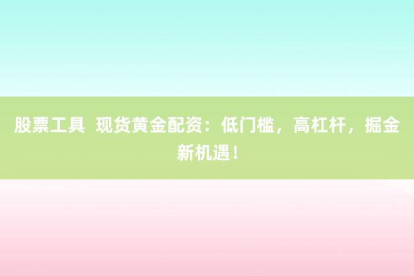 股票工具  现货黄金配资：低门槛，高杠杆，掘金新机遇！