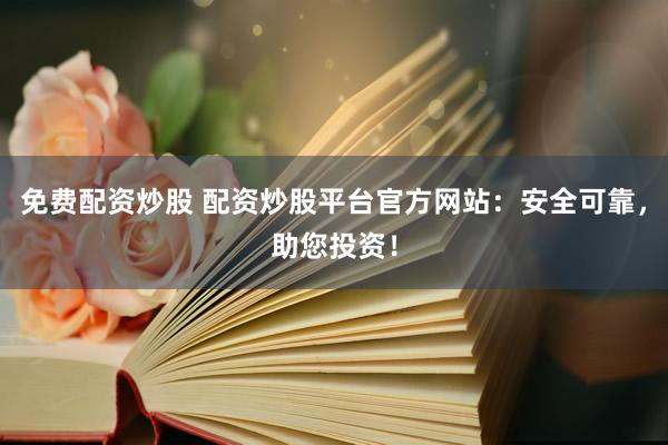 免费配资炒股 配资炒股平台官方网站：安全可靠，助您投资！