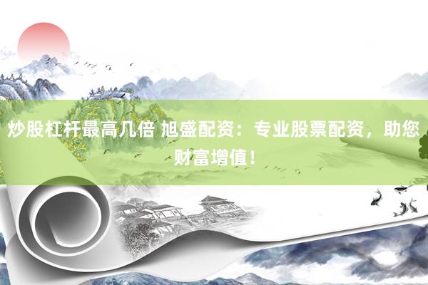炒股杠杆最高几倍 旭盛配资：专业股票配资，助您财富增值！